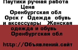 Паутики ручная работа › Цена ­ 3 300 - Оренбургская обл., Орск г. Одежда, обувь и аксессуары » Женская одежда и обувь   . Оренбургская обл.